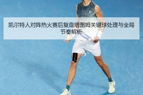凯尔特人对阵热火赛后复盘塔图姆关键球处理与全局节奏解析