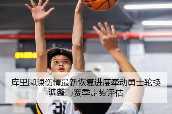 库里脚踝伤情最新恢复进度牵动勇士轮换调整与赛季走势评估