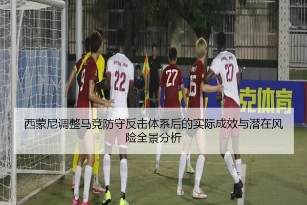 西蒙尼调整马竞防守反击体系后的实际成效与潜在风险全景分析