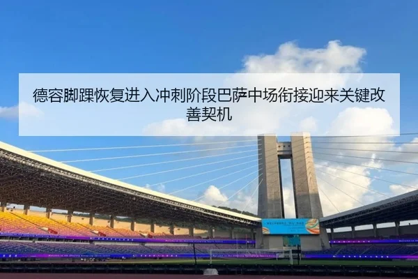德容脚踝恢复进入冲刺阶段巴萨中场衔接迎来关键改善契机