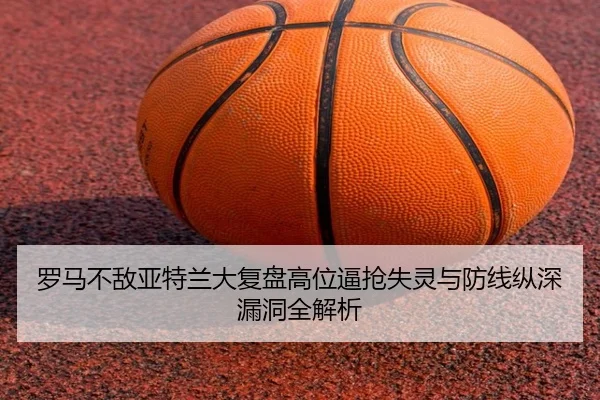 罗马不敌亚特兰大复盘高位逼抢失灵与防线纵深漏洞全解析