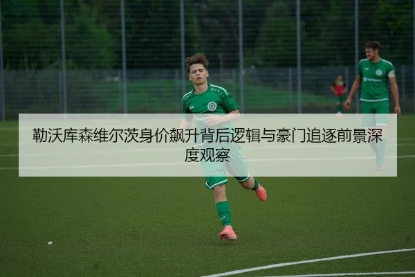 勒沃库森维尔茨身价飙升背后逻辑与豪门追逐前景深度观察
