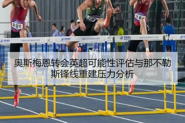 奥斯梅恩转会英超可能性评估与那不勒斯锋线重建压力分析