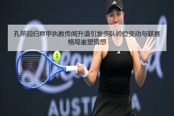 孔蒂回归意甲执教传闻升温引发多队帅位变动与联赛格局重塑猜想