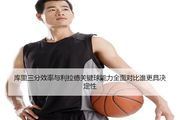 库里三分效率与利拉德关键球能力全面对比谁更具决定性