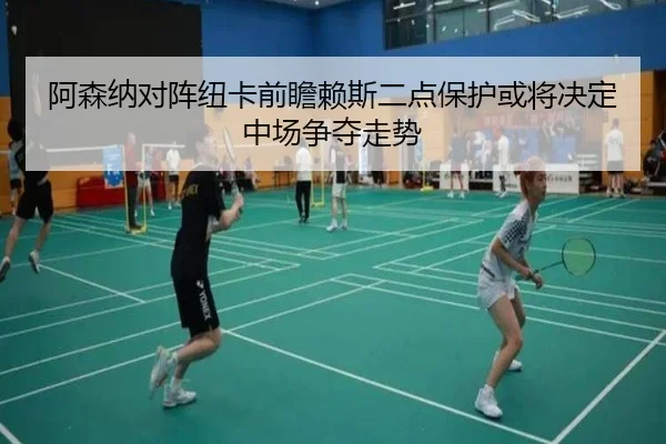 阿森纳对阵纽卡前瞻赖斯二点保护或将决定中场争夺走势