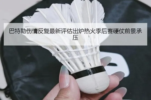 巴特勒伤情反复最新评估出炉热火季后赛硬仗前景承压