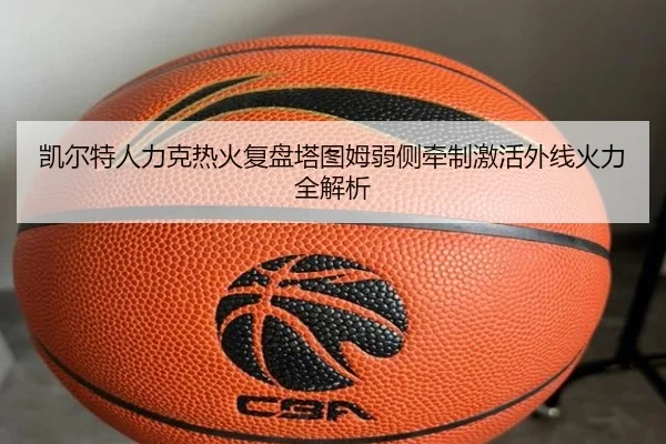 凯尔特人力克热火复盘塔图姆弱侧牵制激活外线火力全解析