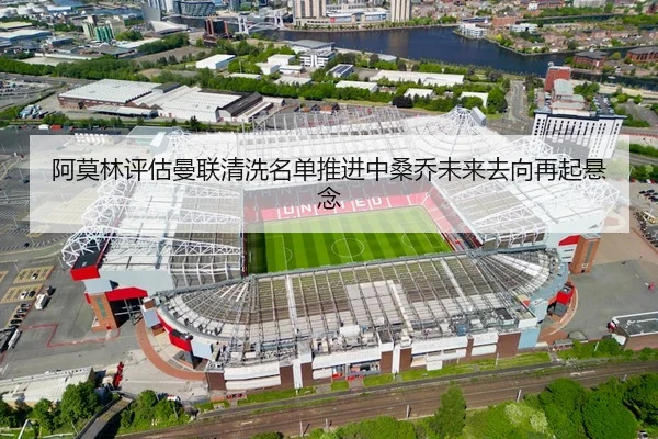 阿莫林评估曼联清洗名单推进中桑乔未来去向再起悬念