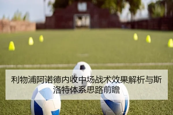 利物浦阿诺德内收中场战术效果解析与斯洛特体系思路前瞻