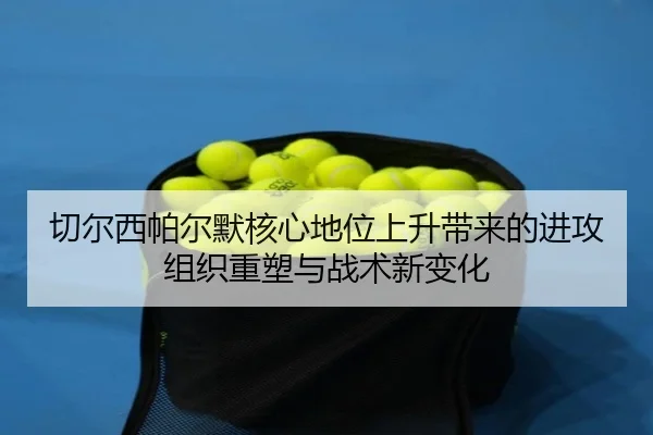 切尔西帕尔默核心地位上升带来的进攻组织重塑与战术新变化