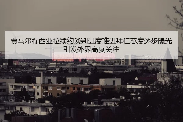 贾马尔穆西亚拉续约谈判进度推进拜仁态度逐步曝光引发外界高度关注