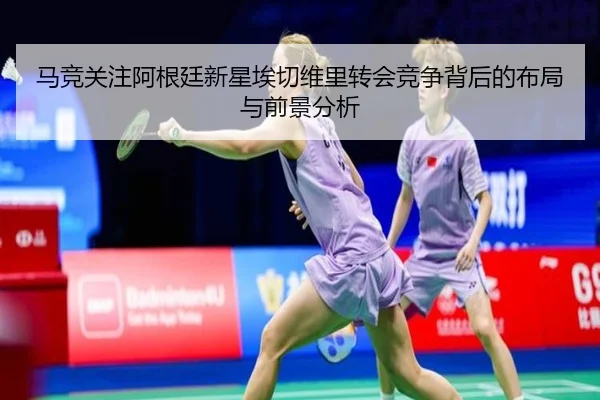 马竞关注阿根廷新星埃切维里转会竞争背后的布局与前景分析
