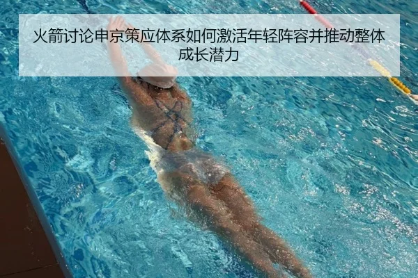 火箭讨论申京策应体系如何激活年轻阵容并推动整体成长潜力