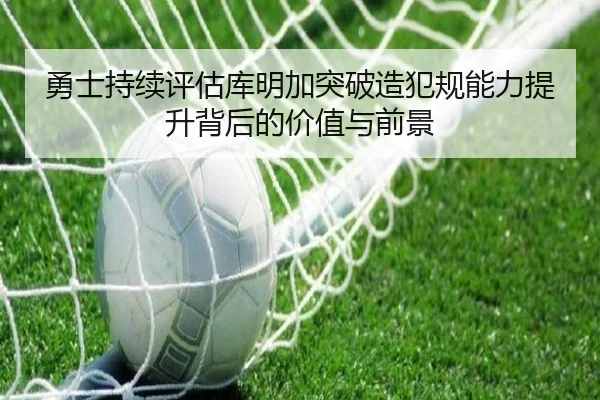 勇士持续评估库明加突破造犯规能力提升背后的价值与前景
