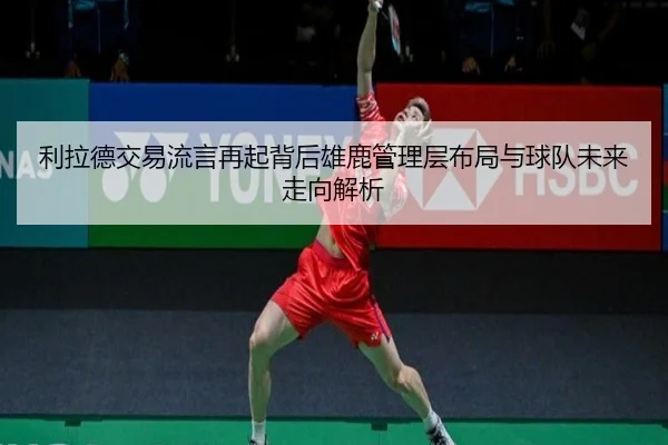 利拉德交易流言再起背后雄鹿管理层布局与球队未来走向解析