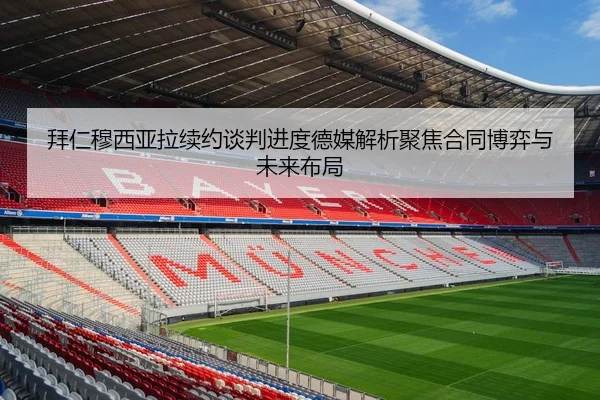 拜仁穆西亚拉续约谈判进度德媒解析聚焦合同博弈与未来布局