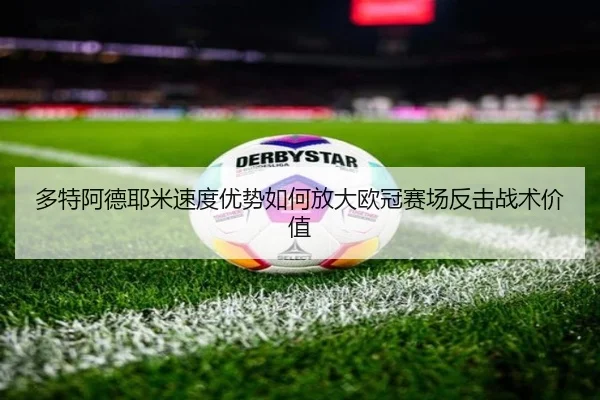 多特阿德耶米速度优势如何放大欧冠赛场反击战术价值