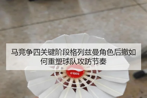 马竞争四关键阶段格列兹曼角色后撤如何重塑球队攻防节奏