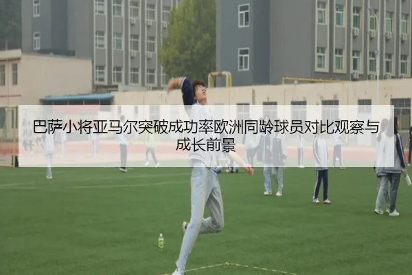 巴萨小将亚马尔突破成功率欧洲同龄球员对比观察与成长前景