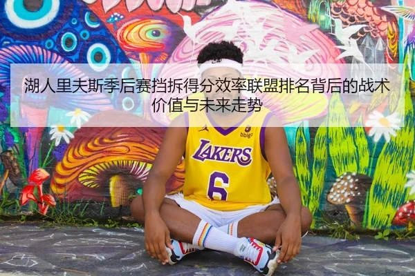 湖人里夫斯季后赛挡拆得分效率联盟排名背后的战术价值与未来走势