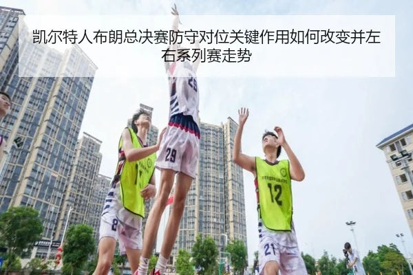 凯尔特人布朗总决赛防守对位关键作用如何改变并左右系列赛走势