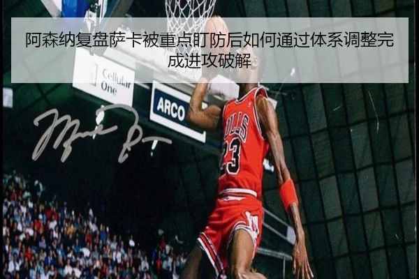 阿森纳复盘萨卡被重点盯防后如何通过体系调整完成进攻破解