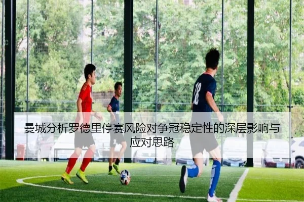 曼城分析罗德里停赛风险对争冠稳定性的深层影响与应对思路