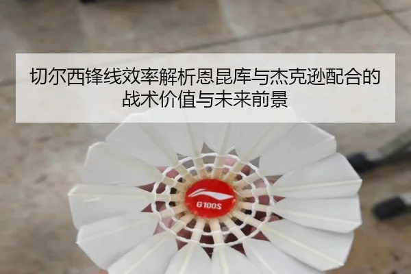 切尔西锋线效率解析恩昆库与杰克逊配合的战术价值与未来前景