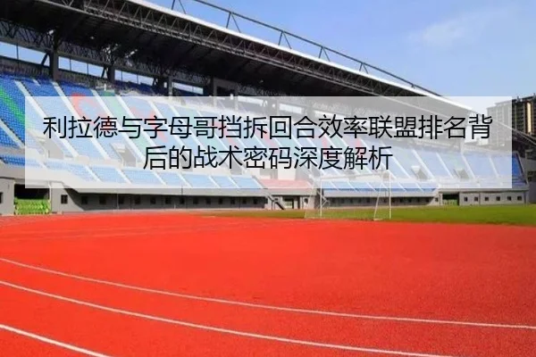 利拉德与字母哥挡拆回合效率联盟排名背后的战术密码深度解析
