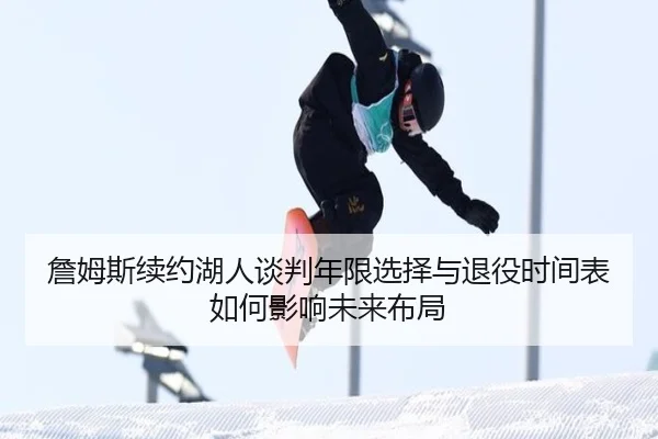 詹姆斯续约湖人谈判年限选择与退役时间表如何影响未来布局
