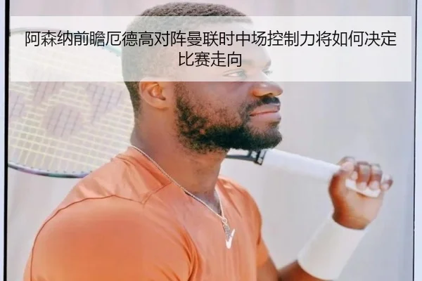 阿森纳前瞻厄德高对阵曼联时中场控制力将如何决定比赛走向