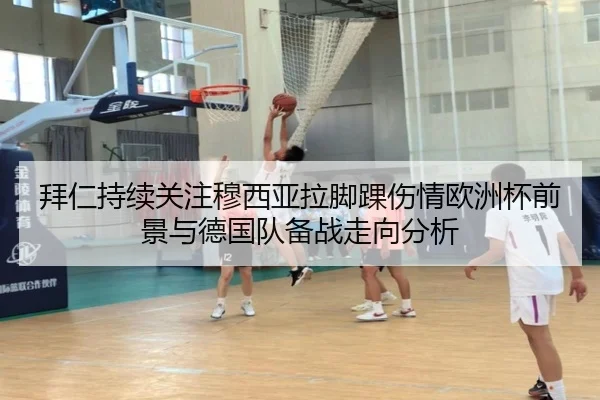 拜仁持续关注穆西亚拉脚踝伤情欧洲杯前景与德国队备战走向分析