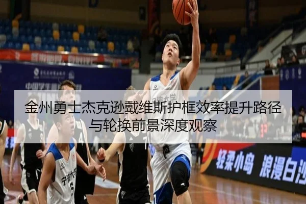 金州勇士杰克逊戴维斯护框效率提升路径与轮换前景深度观察