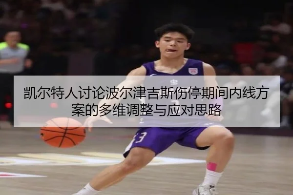 凯尔特人讨论波尔津吉斯伤停期间内线方案的多维调整与应对思路