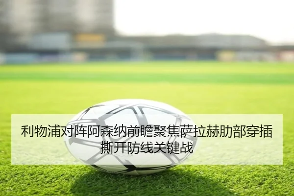 利物浦对阵阿森纳前瞻聚焦萨拉赫肋部穿插撕开防线关键战