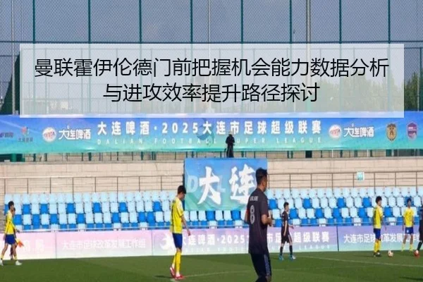 曼联霍伊伦德门前把握机会能力数据分析与进攻效率提升路径探讨