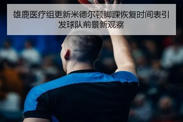 雄鹿医疗组更新米德尔顿脚踝恢复时间表引发球队前景新观察