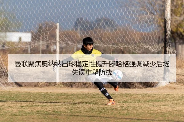 曼联聚焦奥纳纳出球稳定性提升滕哈格强调减少后场失误重塑防线