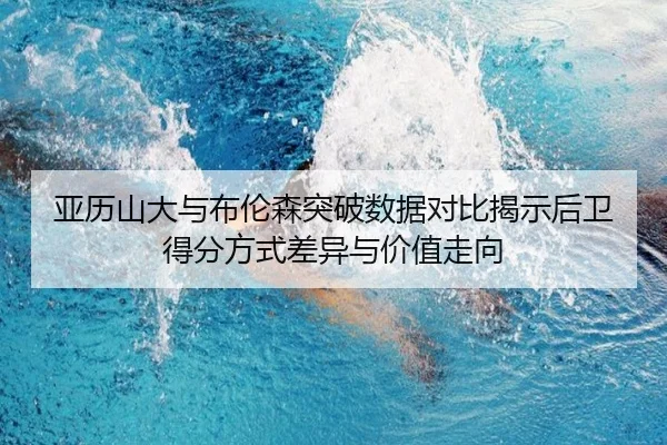 亚历山大与布伦森突破数据对比揭示后卫得分方式差异与价值走向