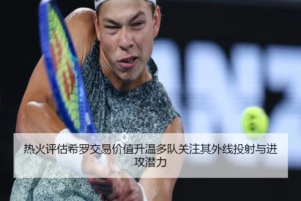 热火评估希罗交易价值升温多队关注其外线投射与进攻潜力